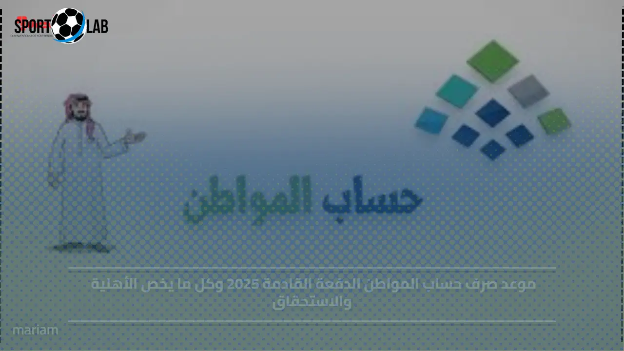 موعد صرف حساب المواطن 2025 وشروط الأهلية والاستحقاق المفصلة